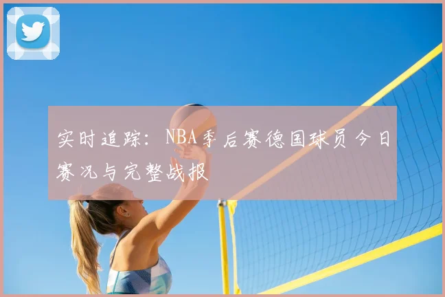 实时追踪:NBA季后赛德国球员今日赛况与完整战报