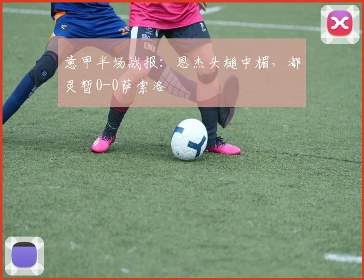 意甲半场战报:恩杰头槌中楣,都灵暂0-0萨索洛