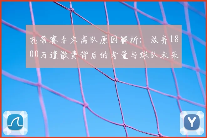 孔蒂赛季末离队原因解析：放弃1800万遣散费背后的考量与球队未来走向