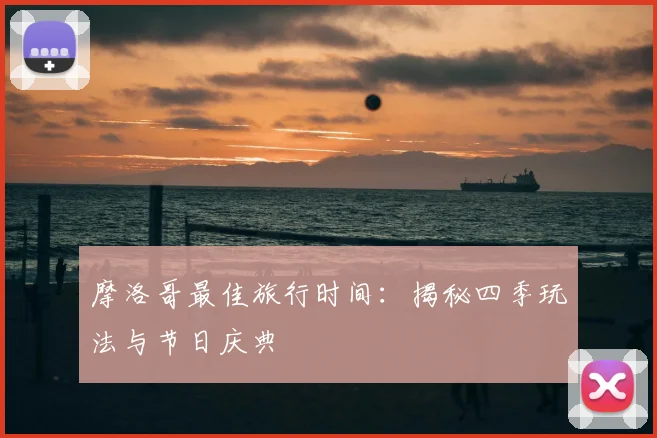 摩洛哥最佳旅行时间:揭秘四季玩法与节日庆典