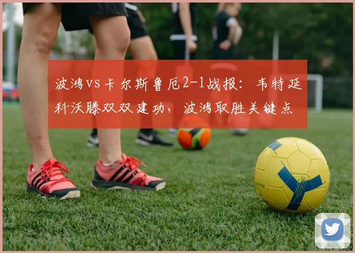 波鸿vs卡尔斯鲁厄2-1战报:韦特延科沃滕双双建功,波鸿取胜关键点分析