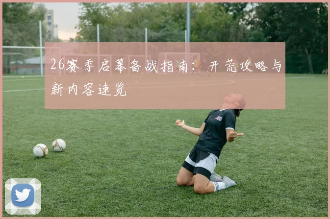 26赛季启幕备战指南:开荒攻略与新内容速览