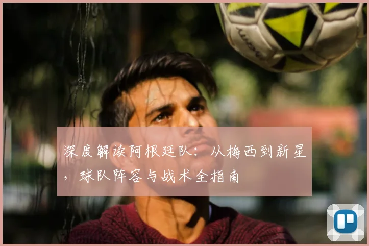 深度解读阿根廷队:从梅西到新星,球队阵容与战术全指南