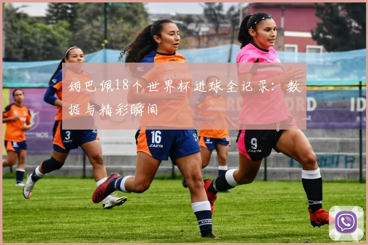 姆巴佩18个世界杯进球全记录:数据与精彩瞬间