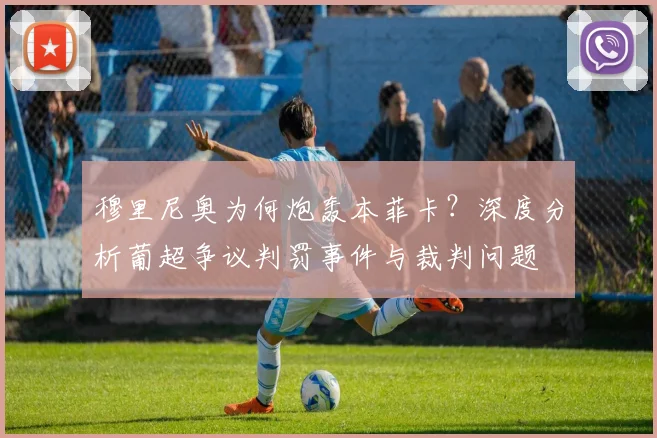 穆里尼奥为何炮轰本菲卡?深度分析葡超争议判罚事件与裁判问题