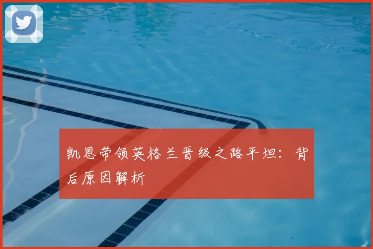 凯恩带领英格兰晋级之路平坦:背后原因解析