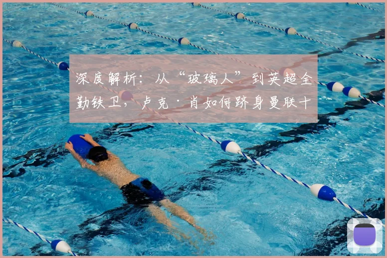 深度解析:从“玻璃人”到英超全勤铁卫,卢克·肖如何跻身曼联十年出场榜眼?