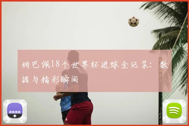 姆巴佩18个世界杯进球全记录:数据与精彩瞬间