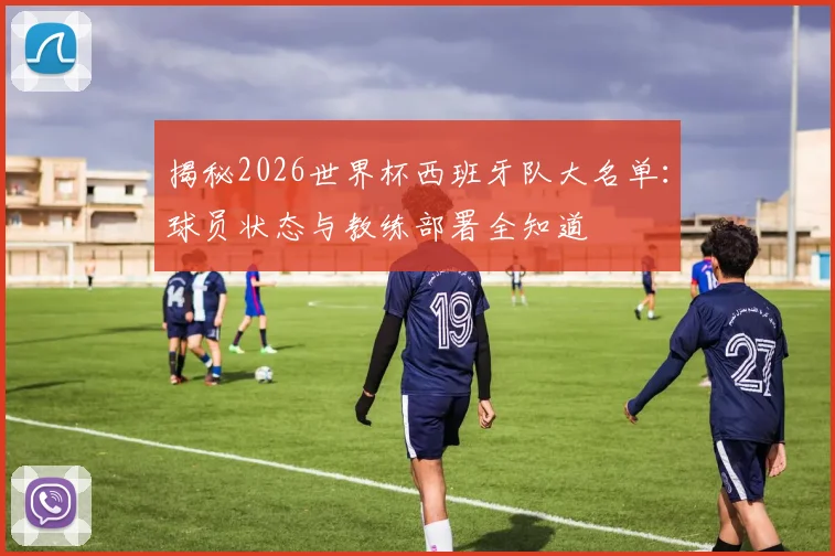 揭秘2026世界杯西班牙队大名单:球员状态与教练部署全知道