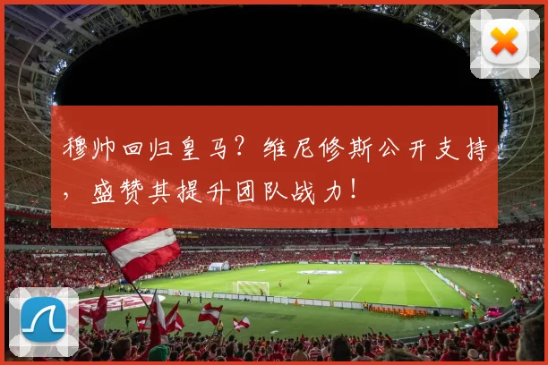 穆帅回归皇马?维尼修斯公开支持,盛赞其提升团队战力!