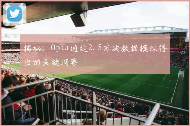 揭秘：Opta通过2.5万次数据模拟得出的关键洞察