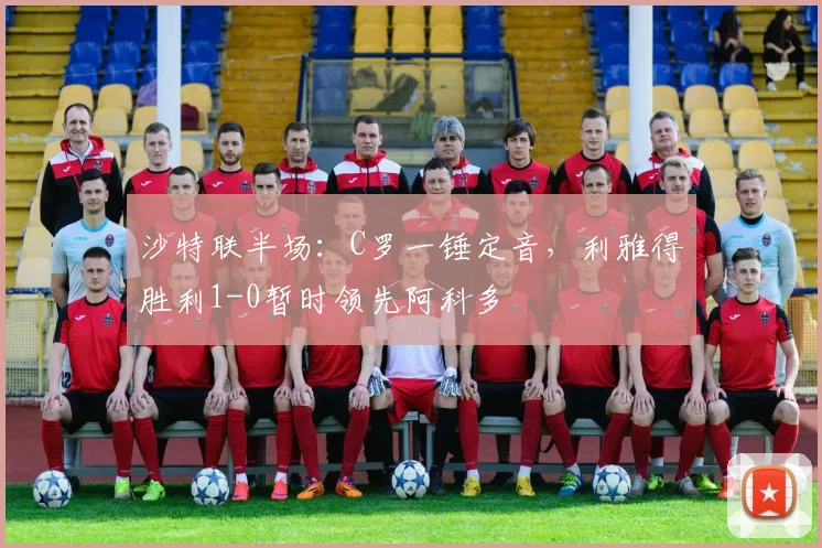 沙特联半场:C罗一锤定音,利雅得胜利1-0暂时领先阿科多