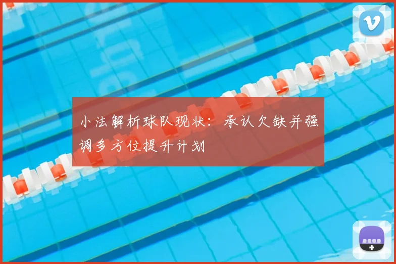 小法解析球队现状:承认欠缺并强调多方位提升计划