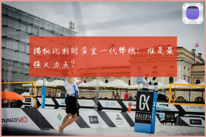 揭秘比利时黄金一代锋线:谁是最强火力点?