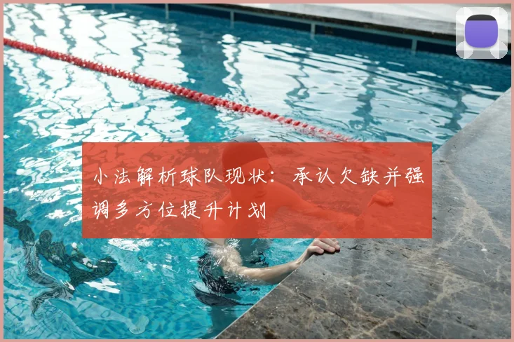 小法解析球队现状:承认欠缺并强调多方位提升计划