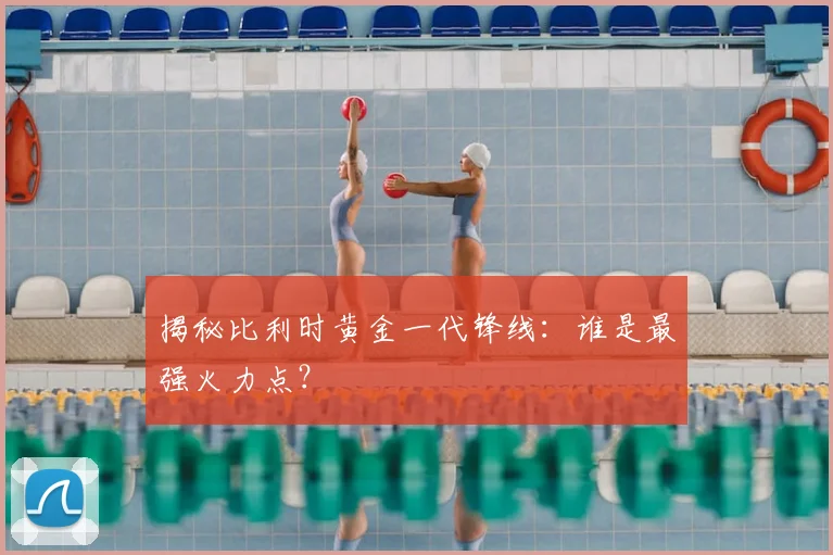 揭秘比利时黄金一代锋线:谁是最强火力点?