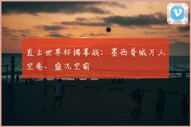 直击世界杯揭幕战:墨西哥城万人空巷,盛况空前
