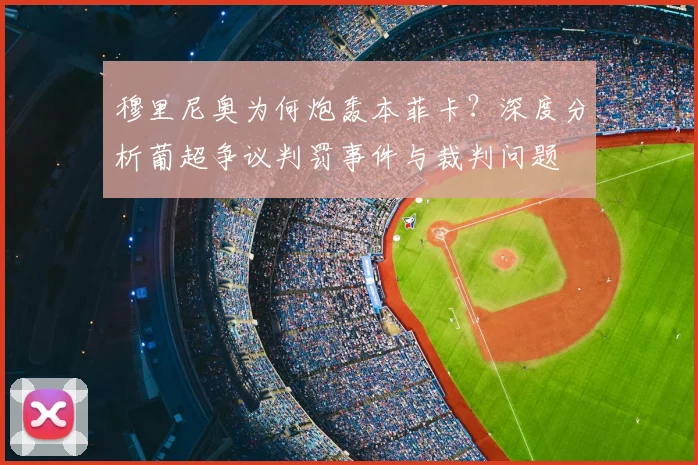 穆里尼奥为何炮轰本菲卡?深度分析葡超争议判罚事件与裁判问题