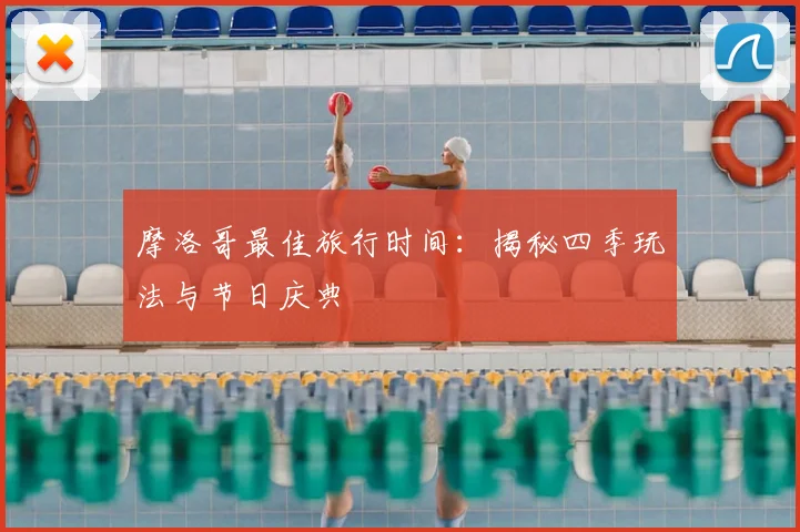 摩洛哥最佳旅行时间:揭秘四季玩法与节日庆典