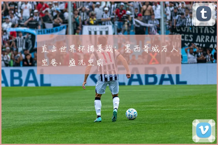 直击世界杯揭幕战:墨西哥城万人空巷,盛况空前