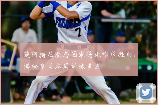 楚阿梅尼表态国家德比唯求胜利,揭秘皇马本周训练重点